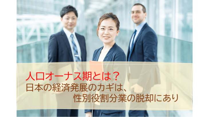 人口オーナス期とは？日本の経済発展のカギは、性別役割分業の脱却にあり