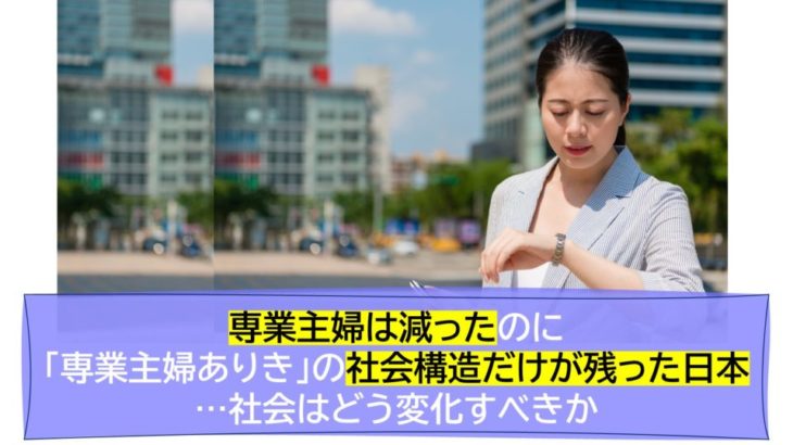 専業主婦は減ったのに「専業主婦ありき」の社会構造だけが残った日本…社会はどう変化すべきか